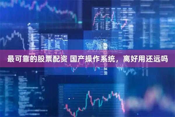 最可靠的股票配资 国产操作系统,离好用还远吗