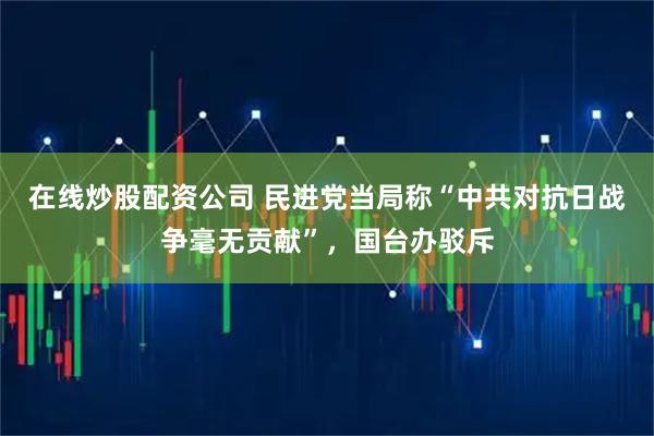 在线炒股配资公司 民进党当局称“中共对抗日战争毫无贡献”,国台办驳斥