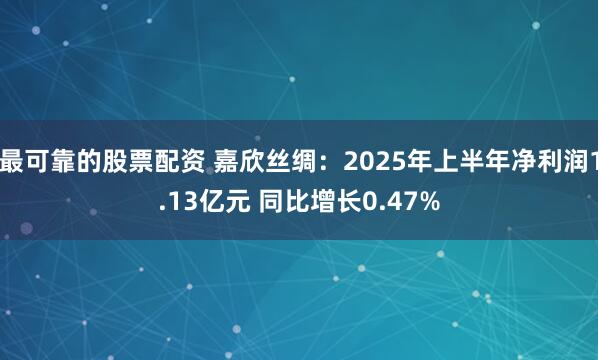 最可靠的股票配资 嘉欣丝绸:2025年上半年净利润1.13亿元 同比增长0.47%