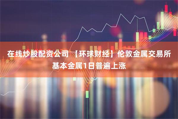 在线炒股配资公司 【环球财经】伦敦金属交易所基本金属1日普遍上涨