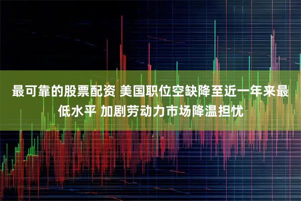 最可靠的股票配资 美国职位空缺降至近一年来最低水平 加剧劳动力市场降温担忧