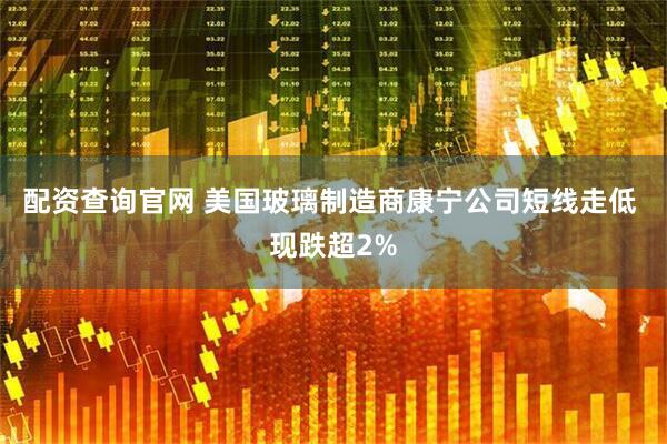 配资查询官网 美国玻璃制造商康宁公司短线走低 现跌超2%