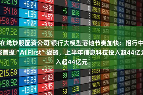 在线炒股配资公司 银行大模型落地节奏加快:招行中报首提“AI First”战略,上半年信息科技投入超44亿元