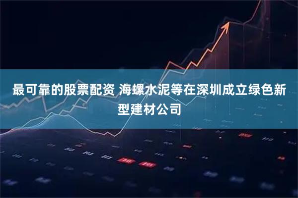 最可靠的股票配资 海螺水泥等在深圳成立绿色新型建材公司