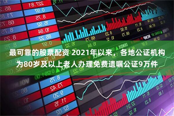 最可靠的股票配资 2021年以来，各地公证机构为80岁及以上老人办理免费遗嘱公证9万件