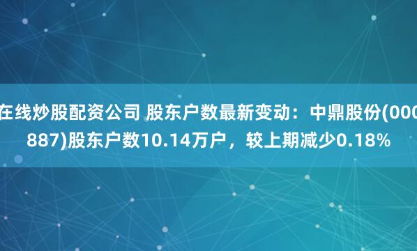 在线炒股配资公司 股东户数最新变动:中鼎股份(000887)股东户数10.14万户,较上期减少0.18%