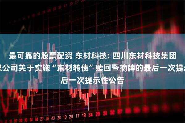 最可靠的股票配资 东材科技: 四川东材科技集团股份有限公司关于实施“东材转债”赎回暨摘牌的最后一次提示性公告