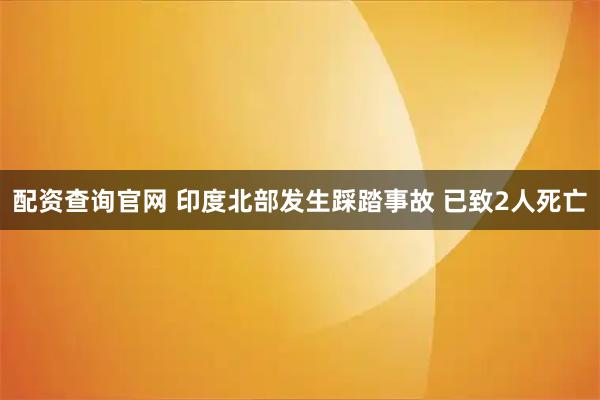配资查询官网 印度北部发生踩踏事故 已致2人死亡