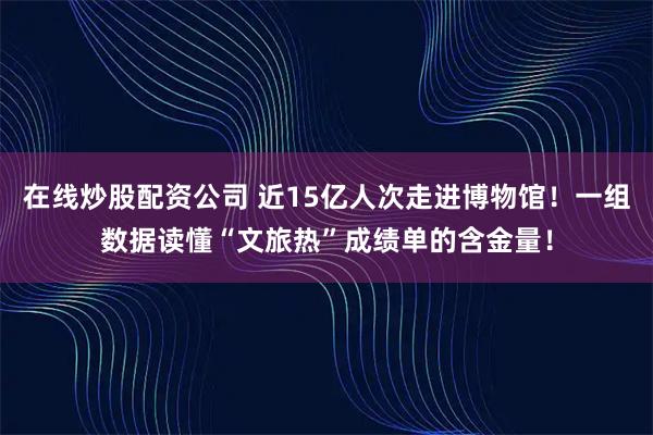在线炒股配资公司 近15亿人次走进博物馆!一组数据读懂“文旅热”成绩单的含金量!