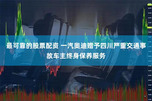 最可靠的股票配资 一汽奥迪赠予四川严重交通事故车主终身保养服务