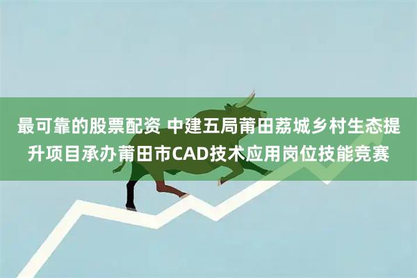 最可靠的股票配资 中建五局莆田荔城乡村生态提升项目承办莆田市CAD技术应用岗位技能竞赛