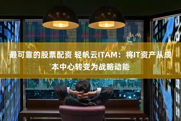 最可靠的股票配资 轻帆云ITAM:将IT资产从成本中心转变为战略动能