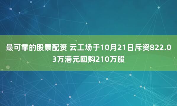 最可靠的股票配资 云工场于10月21日斥资822.03万港元回购210万股