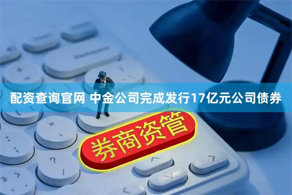 配资查询官网 中金公司完成发行17亿元公司债券