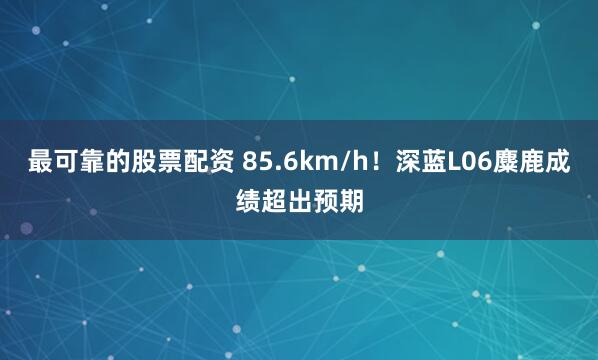 最可靠的股票配资 85.6km/h!深蓝L06麋鹿成绩超出预期