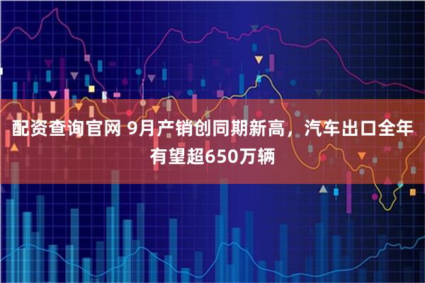 配资查询官网 9月产销创同期新高,汽车出口全年有望超650万辆
