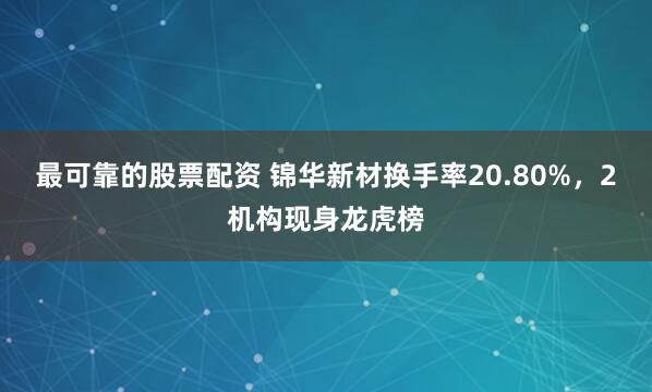 最可靠的股票配资 锦华新材换手率20.80%,2机构现身龙虎榜