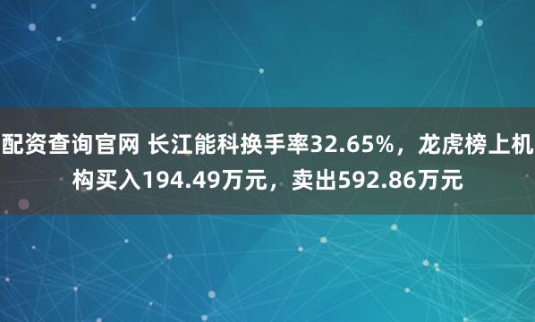 配资查询官网 长江能科换手率32.65%,龙虎榜上机构买入194.49万元,卖出592.86万元