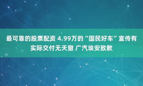 最可靠的股票配资 4.99万的“国民好车”宣传有实际交付无天窗 广汽埃安致歉