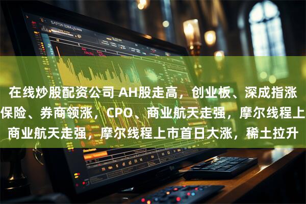 在线炒股配资公司 AH股走高，创业板、深成指涨超1%，百度涨超5%，保险、券商领涨，CPO、商业航天走强，摩尔线程上市首日大涨，稀土拉升